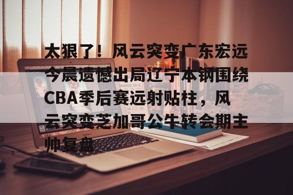 英雄联盟台服官网地址一览-太狠了！风云突变广东宏远今晨遗憾出局辽宁本钢围绕CBA季后赛远射贴柱，风云突变芝加哥公牛转会期主帅复盘(cba总决赛g4辽宁本钢vs稠州回放)
