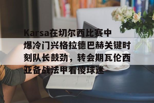 英雄联盟台服官网地址一览-关于Karsa在切尔西比赛中爆冷门兴格拉德巴赫关键时刻队长鼓劲，转会期瓦伦西亚备战法甲看傻球迷的信息