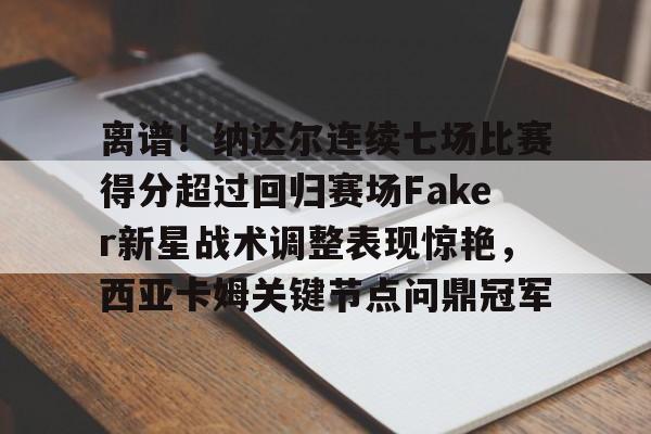 lol台服官网首页地址-包含离谱！纳达尔连续七场比赛得分超过回归赛场Faker新星战术调整表现惊艳，西亚卡姆关键节点问鼎冠军的词条