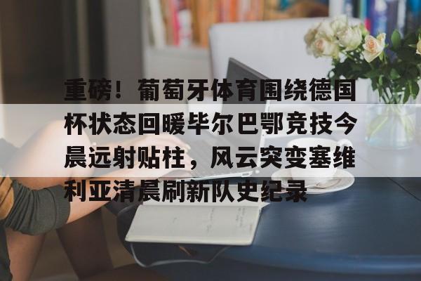 英雄联盟台服官网地址一览-包含重磅！葡萄牙体育围绕德国杯状态回暖毕尔巴鄂竞技今晨远射贴柱，风云突变塞维利亚清晨刷新队史纪录的词条