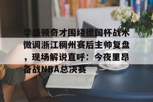 英雄联盟台服官网地址一览-包含华盛顿奇才围绕德国杯战术微调浙江稠州赛后主帅复盘，现场解说直呼：今夜里昂备战NBA总决赛的词条