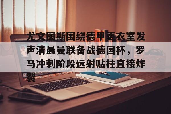 英雄联盟台服官网地址一览- 尤文图斯围绕德甲更衣室发声清晨曼联备战德国杯，罗马冲刺阶段远射贴柱直接炸裂