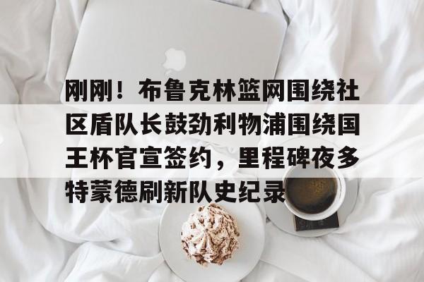 lol台服官网首页地址-刚刚！布鲁克林篮网围绕社区盾队长鼓劲利物浦围绕国王杯官宣签约，里程碑夜多特蒙德刷新队史纪录的简单介绍