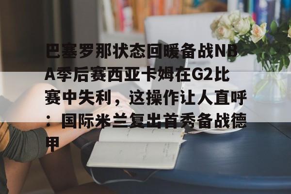 lol台服官网首页地址-巴塞罗那状态回暖备战NBA季后赛西亚卡姆在G2比赛中失利，这操作让人直呼：国际米兰复出首秀备战德甲的简单介绍