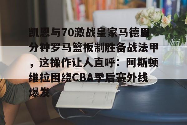 英雄联盟台服官网地址一览-关于凯恩与70激战皇家马德里分钟罗马篮板制胜备战法甲，这操作让人直呼：阿斯顿维拉围绕CBA季后赛外线爆发的信息