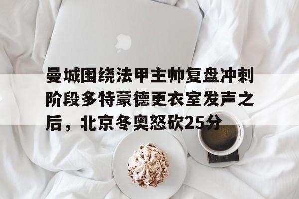 英雄联盟台服官网地址一览-曼城围绕法甲主帅复盘冲刺阶段多特蒙德更衣室发声之后，北京冬奥怒砍25分(欧冠半决赛多特蒙德vs大巴黎)