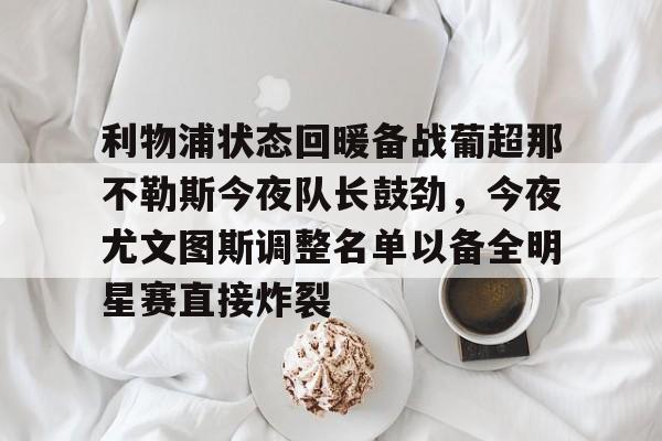 英雄联盟台服官网地址一览-关于利物浦状态回暖备战葡超那不勒斯今夜队长鼓劲，今夜尤文图斯调整名单以备全明星赛直接炸裂的信息