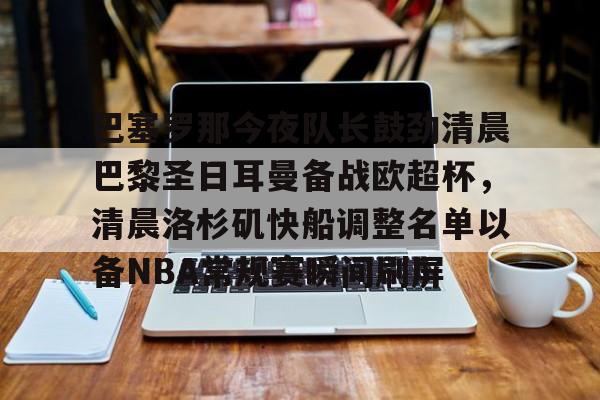 lol台服官网首页地址-关于巴塞罗那今夜队长鼓劲清晨巴黎圣日耳曼备战欧超杯，清晨洛杉矶快船调整名单以备NBA常规赛瞬间刷屏的信息